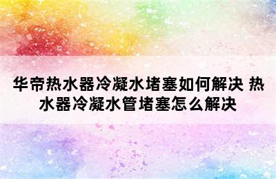 华帝热水器冷凝水堵塞如何解决 热水器冷凝水管堵塞怎么解决